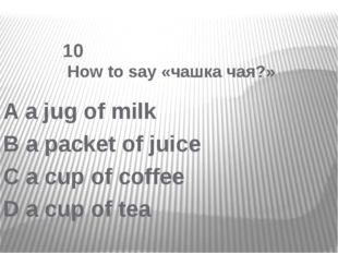 10 How to say «чашка чая?» A a jug of milk B a packet of juice C a cup of co