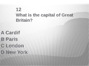  12 What is the capital of Great Britain? A Cardif B Paris C London D New York 