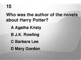 15 Who was the author of the novels about Harry Potter? A Agatha Kristy B J.K