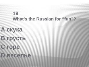  19 What’s the Russian for “fun”? A скука B грусть C горе D веселье 