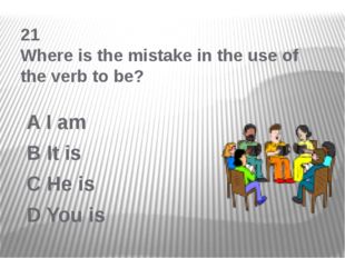 21 Where is the mistake in the use of the verb to be? A I am B It is C He is