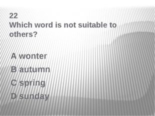 22 Which word is not suitable to others? A wonter B autumn C spring D sunday 