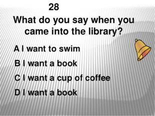 28 What do you say when you came into the library? А I want to swim В I want