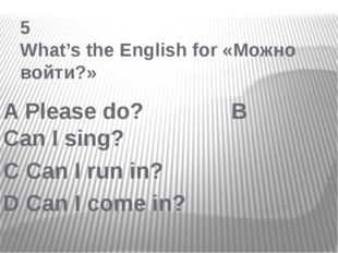 5 What’s the English for «Можно войти?» A Please do? B Can I sing? C Can I r