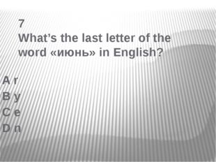  7 What’s the last letter of the word «июнь» in English? A r B y C e D n 