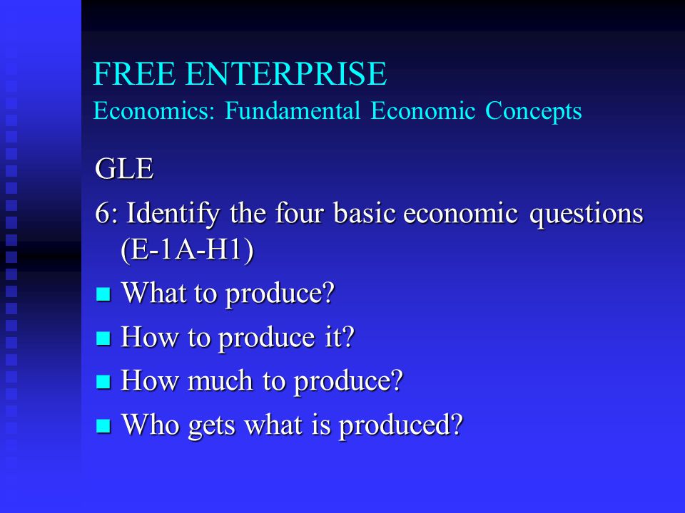 FREE ENTERPRISE Economics: Fundamental Economic Concepts GLE 6: Identify the four basic economic questions (E-1A-h2) What to produce.