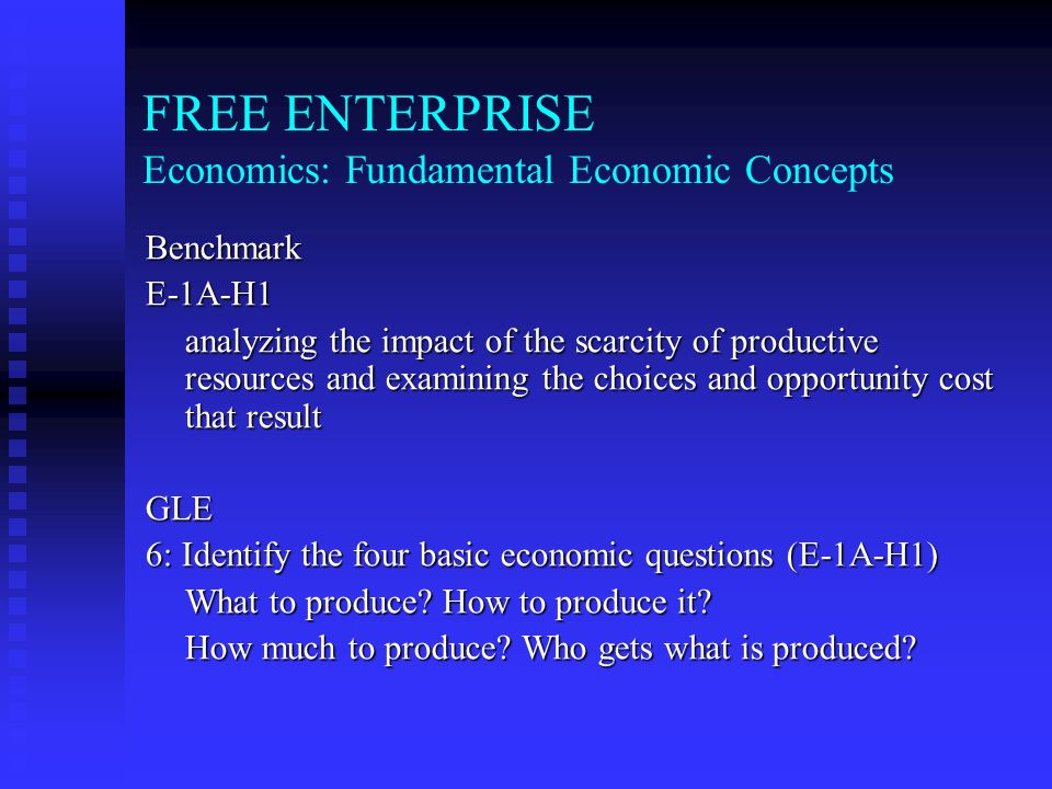 FREE ENTERPRISE Economics: Fundamental Economic Concepts BenchmarkE-1A-h2 analyzing the impact of the scarcity of productive resources and examining the choices and opportunity cost that result GLE 6: Identify the four basic economic questions (E-1A-h2) What to produce.