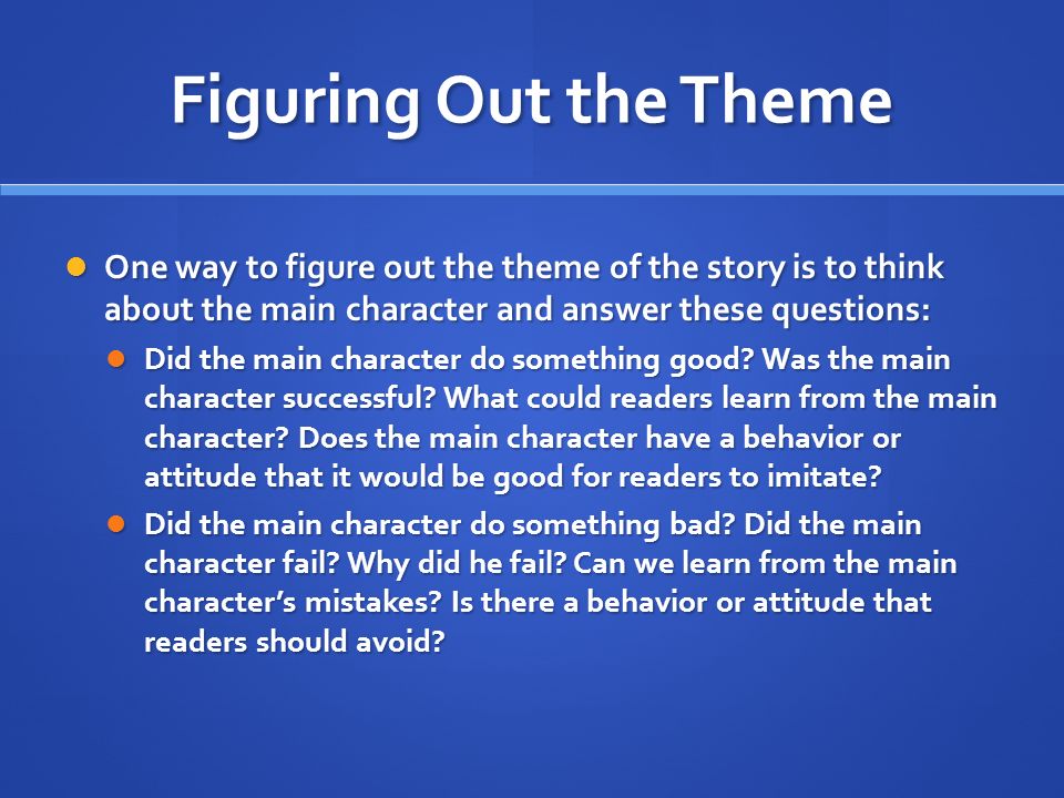 Figuring Out the Theme One way to figure out the theme of the story is to think about the main character and answer these questions: One way to figure out the theme of the story is to think about the main character and answer these questions: Did the main character do something good.