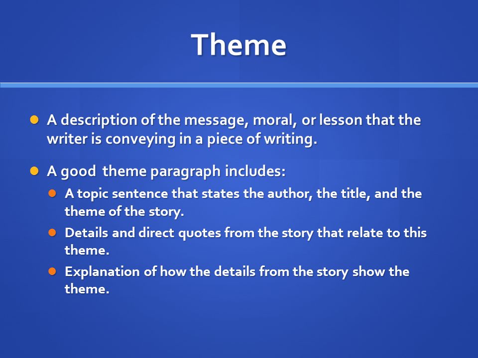 Theme A description of the message, moral, or lesson that the writer is conveying in a piece of writing.